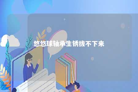 悠悠球轴承生锈拔不下来 