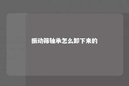振动筛轴承怎么卸下来的 